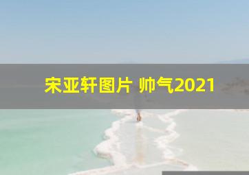 宋亚轩图片 帅气2021